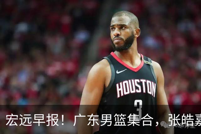 宏远早报！广东男篮集合，张皓嘉归队，徐杰美国特训，胡明轩杜润旺养伤，主教练未见身影！